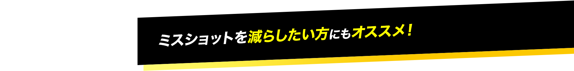 ミスショットを減らしたい方にもオススメ！