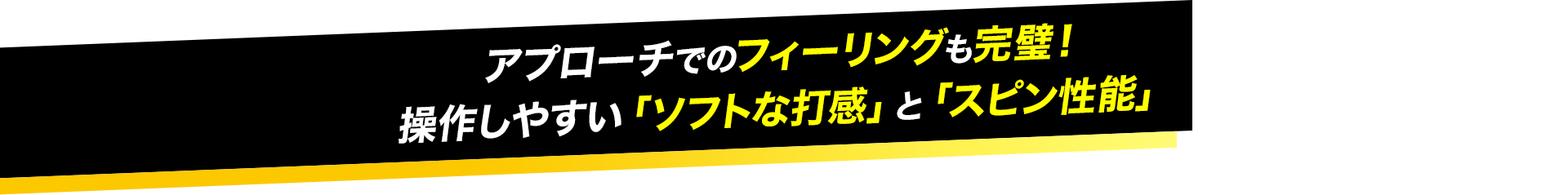 アプローチでのフィーリングも完璧！ 操作しやすい「ソフトな打感」と「スピン性能」